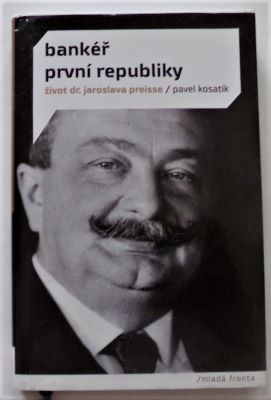KOSATÍK, PAVEL: BANKÉŘ PRVNÍ REPUBLIKY - ŽIVOT DR. JAROSLAVA PREISSE. - 2010.
