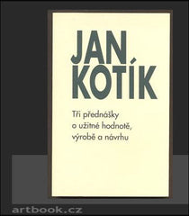 KOTÍK, JAN: TŘI PŘEDNÁŠKY O UŽITNÉ HODNOTĚ, VÝROBĚ A NÁVRHU. - 2003.
